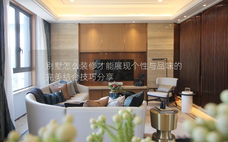 別墅怎么裝修才能展現個性與品味的完美結合技巧分享 別墅怎么裝修才能展現個性與品味的完美結合技巧分享