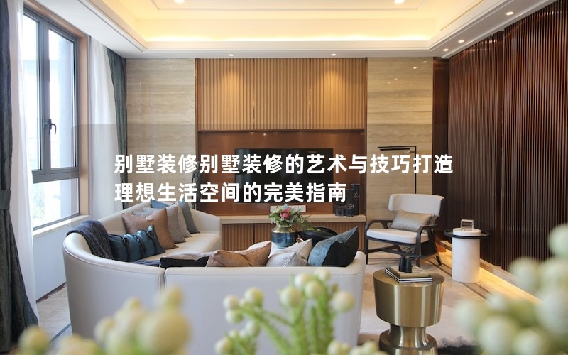 別墅裝修別墅裝修的藝術與技巧打造理想生活空間的完美指南 別墅裝修別墅裝修的藝術與技巧打造理想生活空間的完美指南